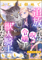 追放された呪われ令嬢は獣人騎士にほだされる ふたりは僻地でもふもふライフ（分冊版）　【第6話】