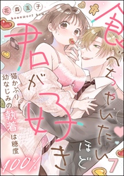 食べちゃいたいほど君が好き 猫かぶり幼なじみの執着は糖度100％（分冊版）　【第7話】