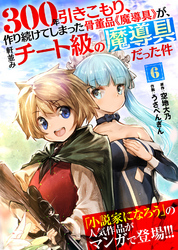 【期間限定　無料お試し版】300年引きこもり、作り続けてしまった骨董品《魔導具》が、軒並みチート級の魔導具だった件（６）