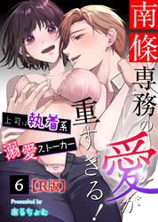 南條専務の愛が重すぎる！～上司は執着系溺愛ストーカー～【R版】 （６）