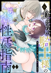 食えない騎士様のあまイキ性活指南 君の悦いところ、僕が全部教えてあげる（分冊版）　【第16話】
