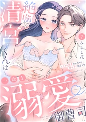 絶倫清宮くんは一途な溺愛御曹司 とろイキ求愛セックスが甘すぎて困ります（分冊版）　【第7話】