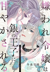 嫌われ令嬢は銀の王子に甘やかされる～復讐から溺愛までお任せください～