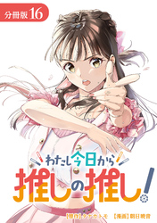 わたし今日から推しの推し！ 分冊版 16巻