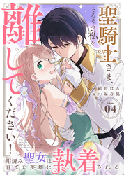 聖騎士さま、そろそろ私を離してください！～用済み聖女は育てた英雄に執着される～（４）
